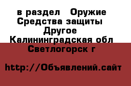  в раздел : Оружие. Средства защиты » Другое . Калининградская обл.,Светлогорск г.